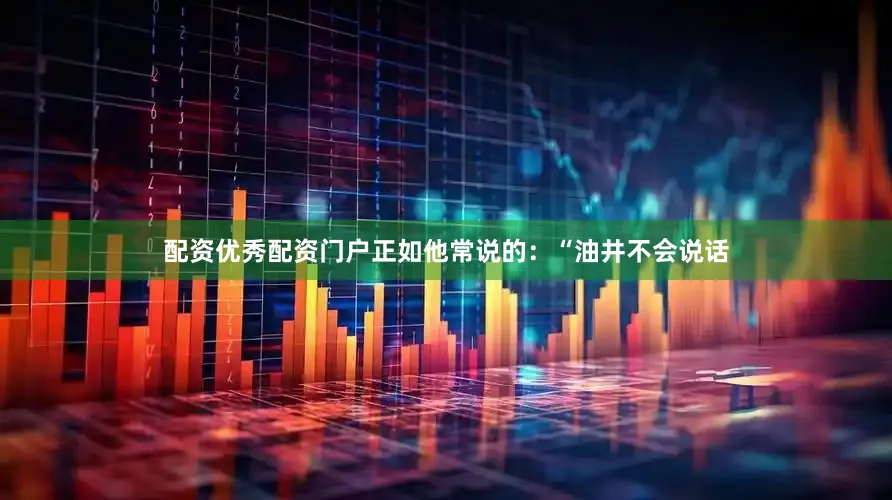 配资优秀配资门户正如他常说的：“油井不会说话
