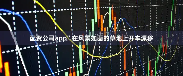 配资公司app”在风景如画的草地上开车漂移