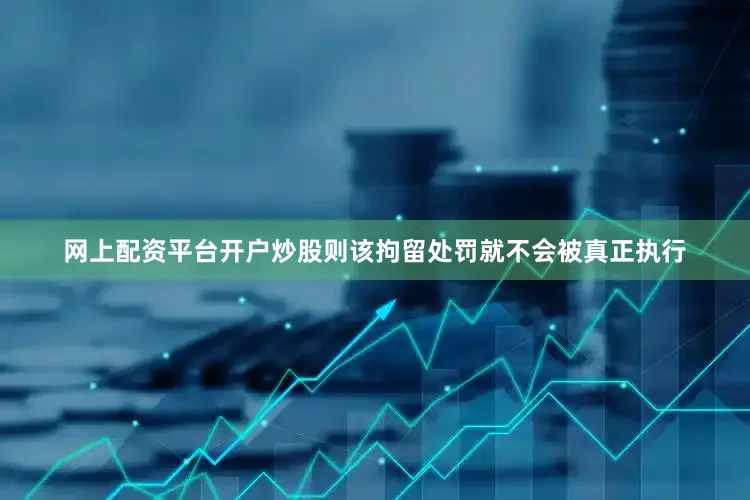 网上配资平台开户炒股则该拘留处罚就不会被真正执行