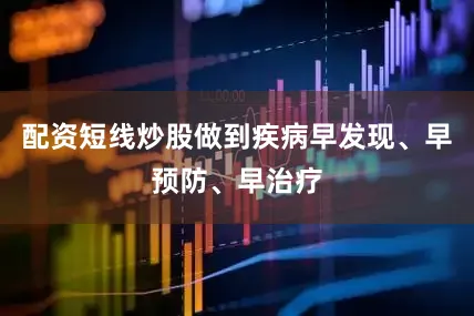 配资短线炒股做到疾病早发现、早预防、早治疗