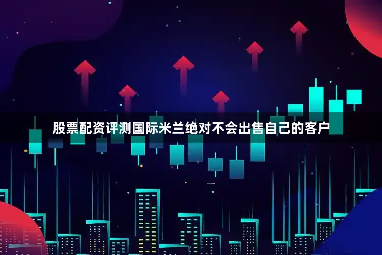 股票配资评测国际米兰绝对不会出售自己的客户
