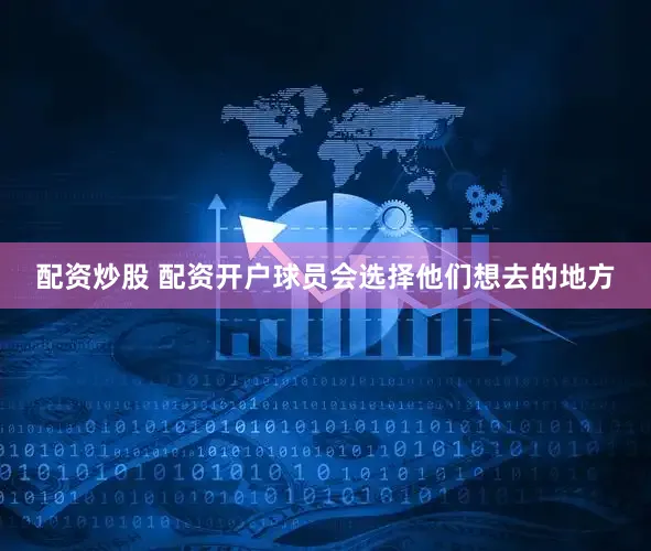 配资炒股 配资开户球员会选择他们想去的地方