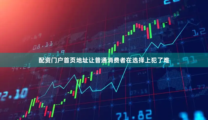 配资门户首页地址让普通消费者在选择上犯了难