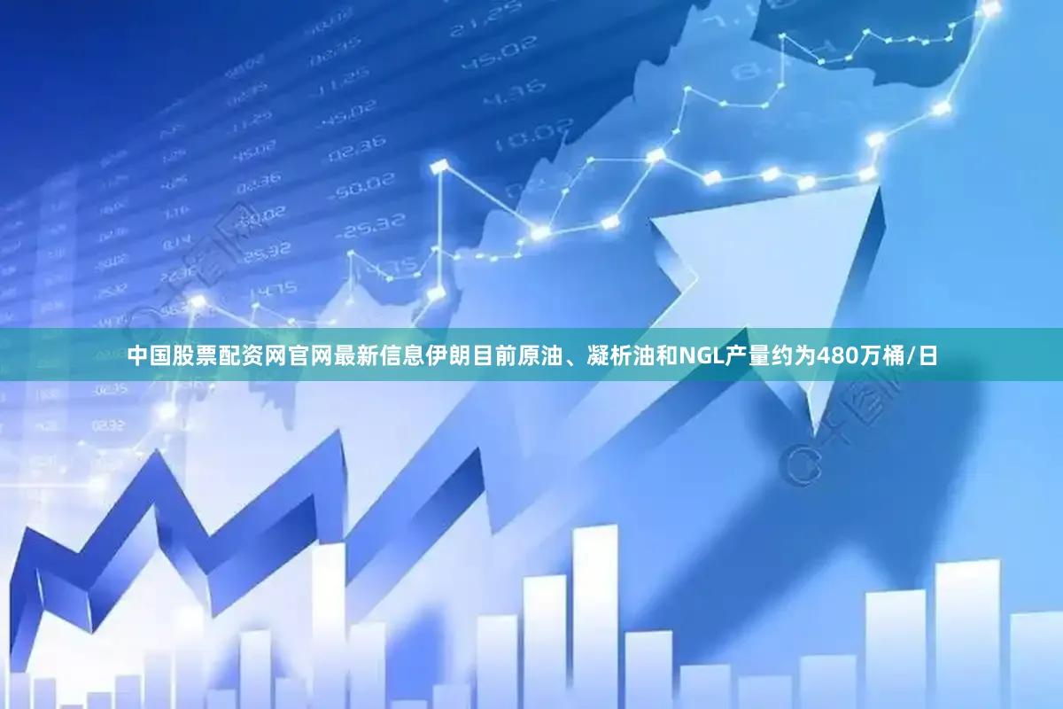 中国股票配资网官网最新信息伊朗目前原油、凝析油和NGL产量约为480万桶/日