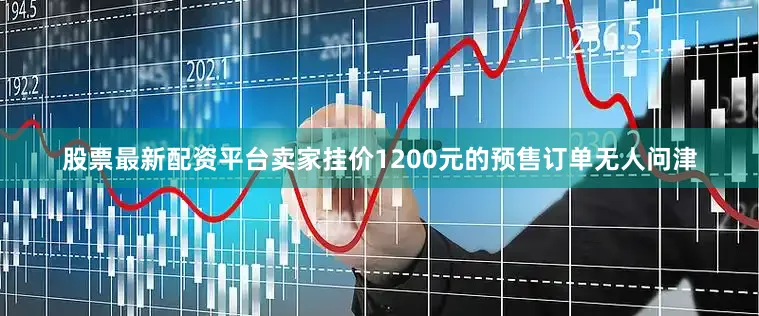 股票最新配资平台卖家挂价1200元的预售订单无人问津