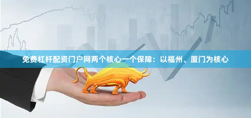 免费杠杆配资门户网两个核心一个保障：以福州、厦门为核心