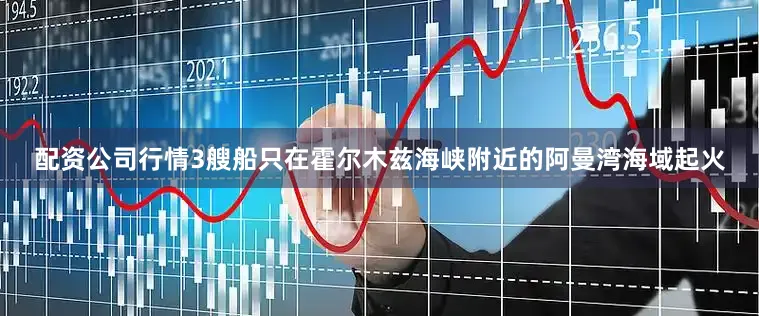 配资公司行情3艘船只在霍尔木兹海峡附近的阿曼湾海域起火