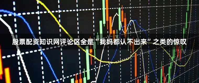 股票配资知识网评论区全是“我妈都认不出来”之类的惊叹