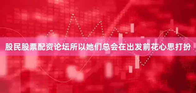 股民股票配资论坛所以她们总会在出发前花心思打扮
