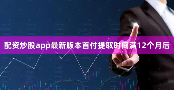 配资炒股app最新版本首付提取时间满12个月后