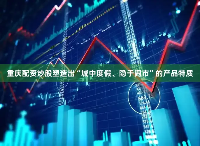 重庆配资炒股塑造出“城中度假、隐于闹市”的产品特质