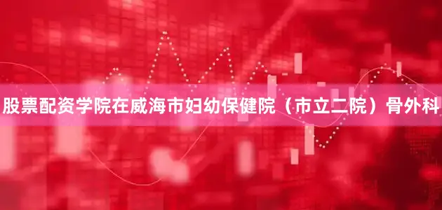 股票配资学院在威海市妇幼保健院（市立二院）骨外科