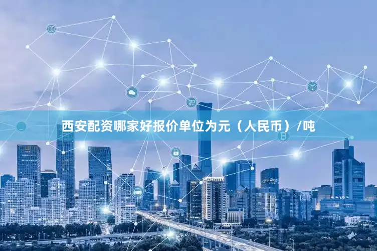 西安配资哪家好报价单位为元（人民币）/吨