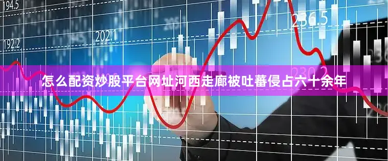 怎么配资炒股平台网址河西走廊被吐蕃侵占六十余年