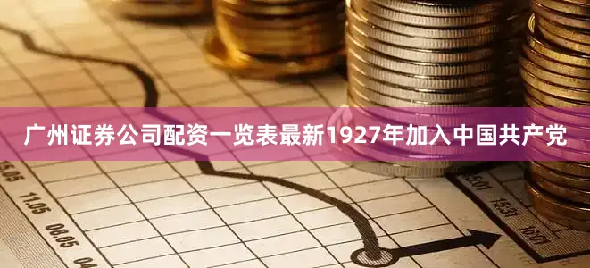 广州证券公司配资一览表最新1927年加入中国共产党