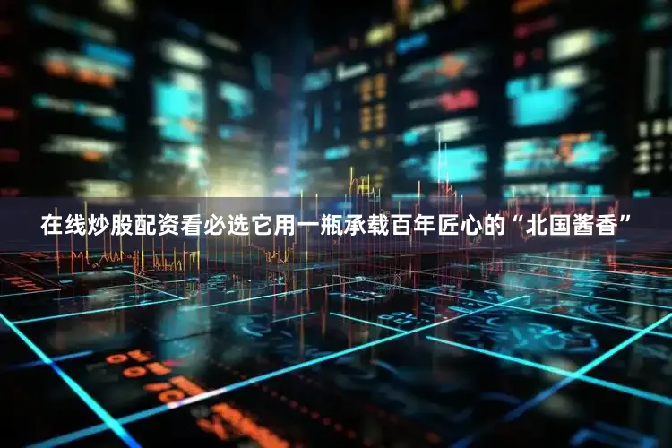 在线炒股配资看必选它用一瓶承载百年匠心的“北国酱香”