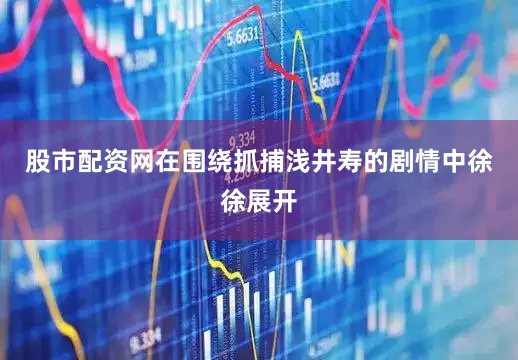 股市配资网在围绕抓捕浅井寿的剧情中徐徐展开