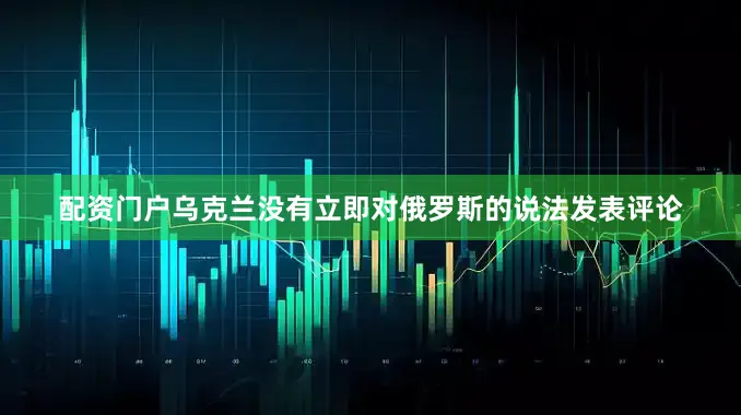 配资门户　　乌克兰没有立即对俄罗斯的说法发表评论