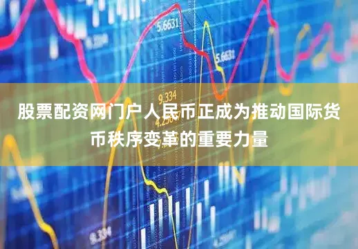 股票配资网门户人民币正成为推动国际货币秩序变革的重要力量
