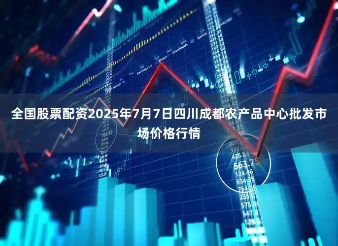 全国股票配资2025年7月7日四川成都农产品中心批发市场价格行情
