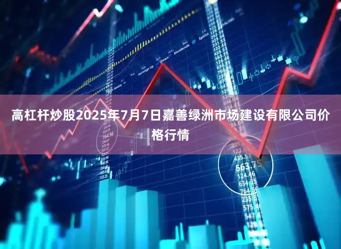 高杠杆炒股2025年7月7日嘉善绿洲市场建设有限公司价格行情