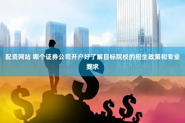 配资网站 哪个证券公司开户好了解目标院校的招生政策和专业要求