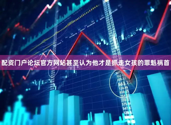 配资门户论坛官方网站甚至认为他才是抓走女孩的罪魁祸首