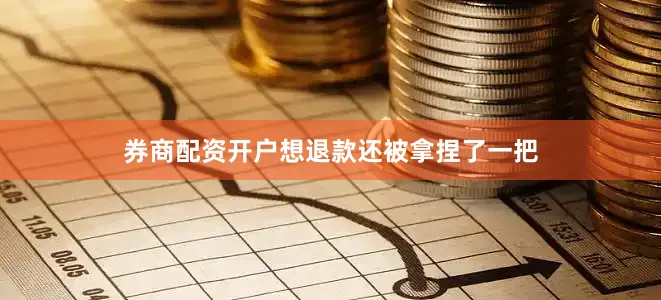 券商配资开户想退款还被拿捏了一把