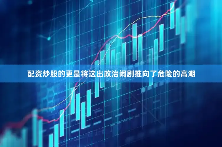 配资炒股的更是将这出政治闹剧推向了危险的高潮