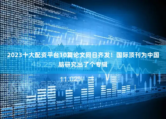 2023十大配资平台10篇论文同日齐发！国际顶刊为中国脑研究出了个专辑