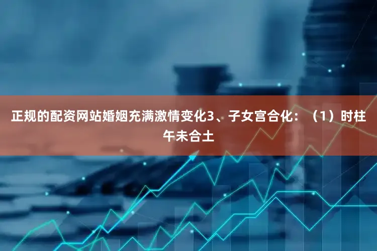 正规的配资网站婚姻充满激情变化3、子女宫合化：（1）时柱午未合土
