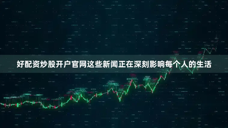好配资炒股开户官网这些新闻正在深刻影响每个人的生活