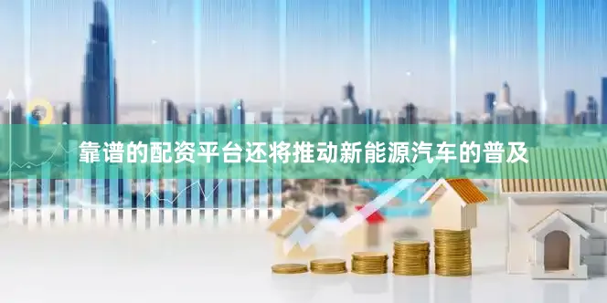 靠谱的配资平台还将推动新能源汽车的普及