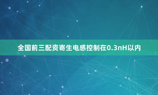 全国前三配资寄生电感控制在0.3nH以内