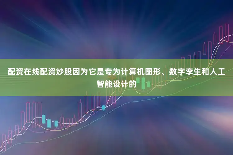 配资在线配资炒股因为它是专为计算机图形、数字孪生和人工智能设计的