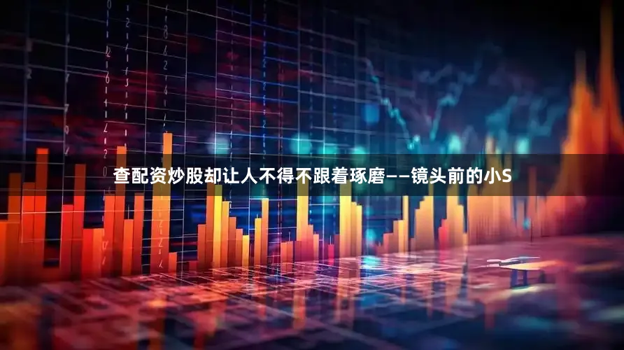 查配资炒股却让人不得不跟着琢磨——镜头前的小S