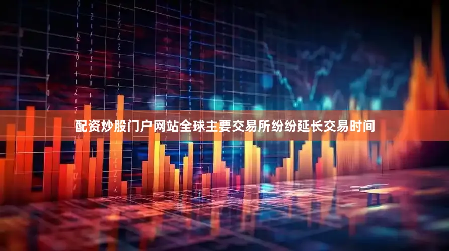配资炒股门户网站全球主要交易所纷纷延长交易时间