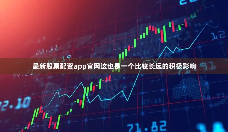 最新股票配资app官网这也是一个比较长远的积极影响