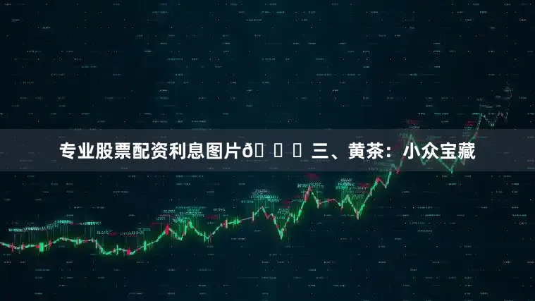 专业股票配资利息图片🍃三、黄茶：小众宝藏