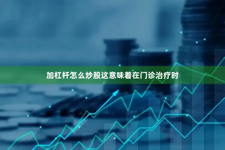 加杠杆怎么炒股这意味着在门诊治疗时