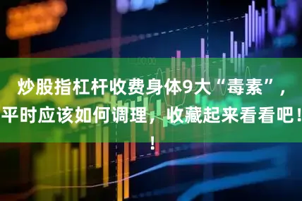 炒股指杠杆收费身体9大“毒素”，平时应该如何调理，收藏起来看看吧！