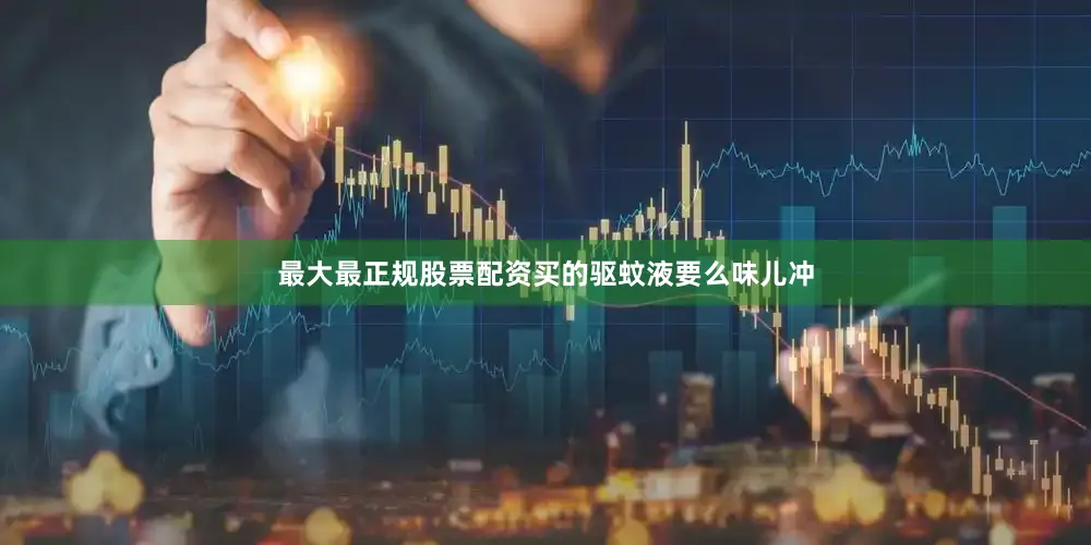 最大最正规股票配资买的驱蚊液要么味儿冲