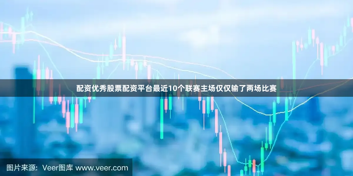 配资优秀股票配资平台最近10个联赛主场仅仅输了两场比赛