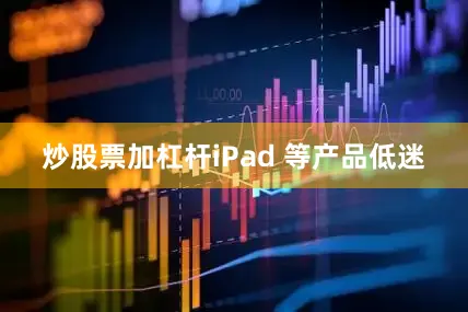 炒股票加杠杆iPad 等产品低迷