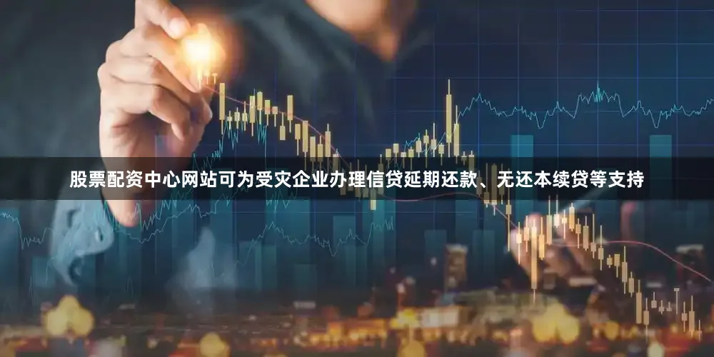 股票配资中心网站可为受灾企业办理信贷延期还款、无还本续贷等支持