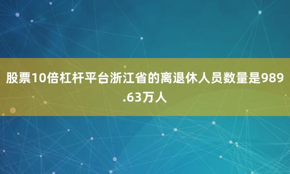 股票10倍杠杆平台浙江省的离退休人员数量是989.63万人