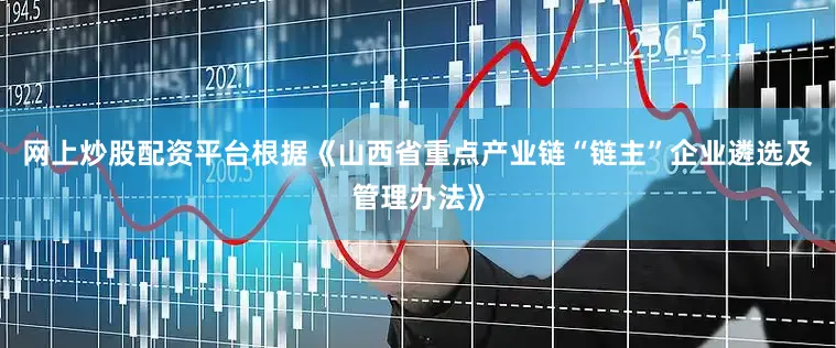 网上炒股配资平台根据《山西省重点产业链“链主”企业遴选及管理办法》