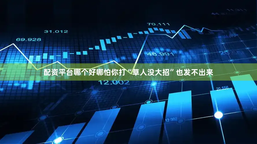 配资平台哪个好哪怕你打“草人没大招”也发不出来