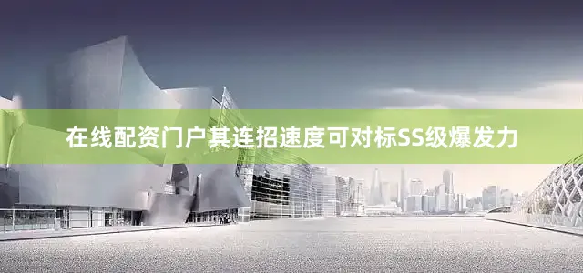 在线配资门户其连招速度可对标SS级爆发力