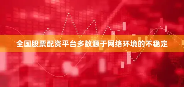 全国股票配资平台多数源于网络环境的不稳定